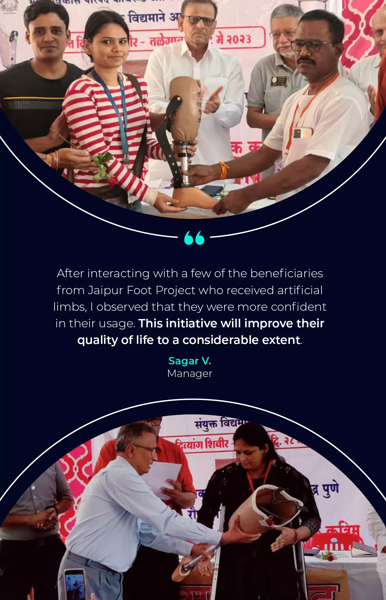 Image with two photos of a prosthetic leg being presented to recipients. Quote that says "After interacting with a few of the beneficiaries from Jaipur Foot Project who received artificial limbs, I observed that they were more confident in their usage. This initiative will improve their quality of life to a considerable extent." Sagar V. Manager